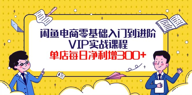 闲鱼电商零基础入门到进阶VIP实战课程-靠谱项目库