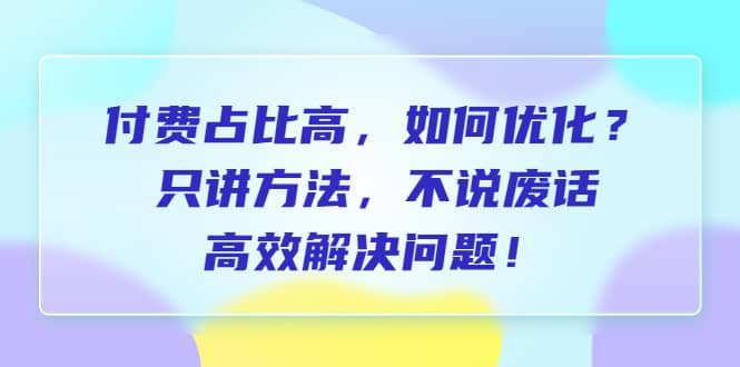 付费 占比高，如何优化？只讲方法，不说废话，高效解决问题-靠谱项目库