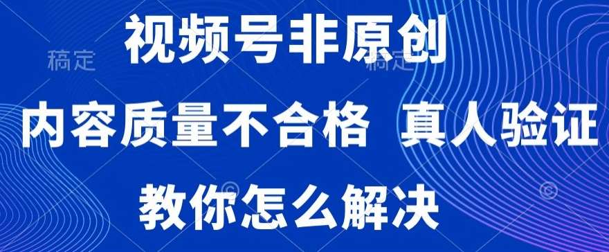 视频号非原创，内容质量不合格，真人验证，违规怎么解决【揭秘】-靠谱项目库