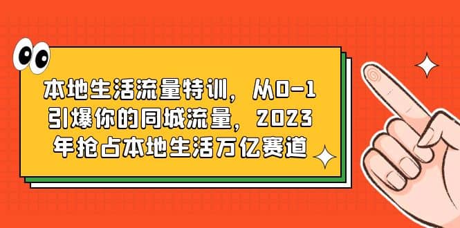 本地生活流量特训，从0-1引爆你的同城流量，2023年抢占本地生活万亿赛道-靠谱项目库
