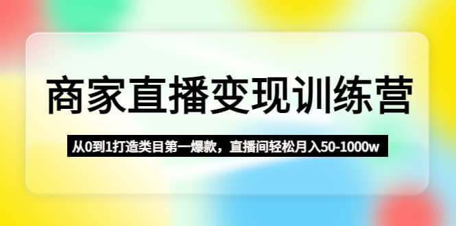 商家直播变现训练营：从0到1打造类目第一爆款-靠谱项目库