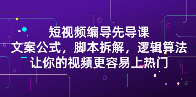 短视频编导先导课：​文案公式，脚本拆解，逻辑算法，让你的视频更容易上热门-靠谱项目库