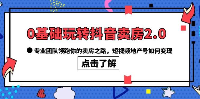 0基础玩转抖音-卖房2.0，专业团队领跑你的卖房之路，短视频地产号如何变现-靠谱项目库