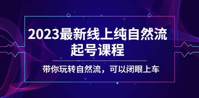 2023最新线上纯自然流起号课程，带你玩转自然流，可以闭眼上车-靠谱项目库