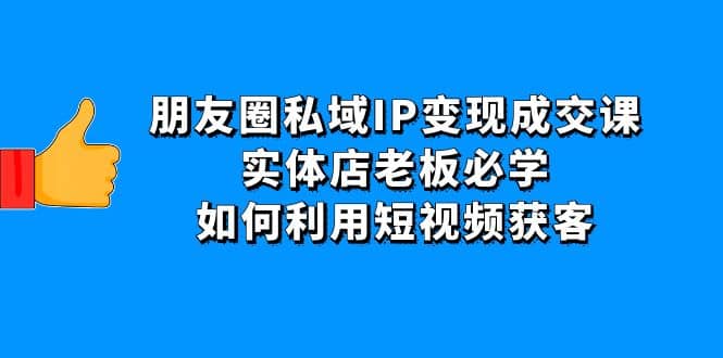 朋友圈私域IP变现成交课：实体店老板必学，如何利用短视频获客-靠谱项目库