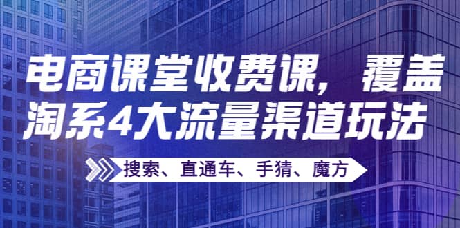 某电商课堂收费课，覆盖淘系4大流量渠道玩法【搜索、直通车、手猜、魔方】-靠谱项目库