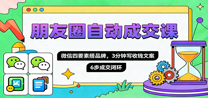 朋友圈自动成交课，微信四要素搭品牌，3分钟写收钱文案，6步成交闭环-靠谱项目库