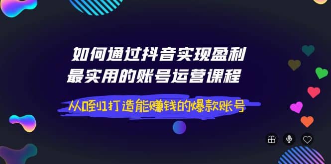 如何通过抖音实现盈利，最实用的账号运营课程 从0到1打造能赚钱的爆款账号-靠谱项目库
