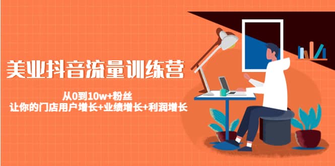 美业抖音流量训练营：从0到10w+粉丝 让你的门店用户增长+业绩增长+利润增长-靠谱项目库
