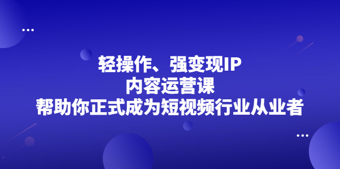 轻操作、强变现IP内容运营课，帮助你正式成为短视频行业从业者-靠谱项目库