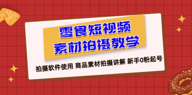 零食 短视频素材拍摄教学，拍摄软件使用 商品素材拍摄讲解 新手0粉起号-靠谱项目库