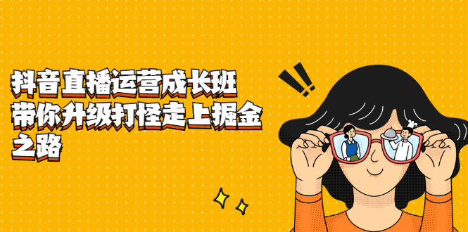 抖音直播运营成长班，带你升级打怪走上掘金之路-靠谱项目库