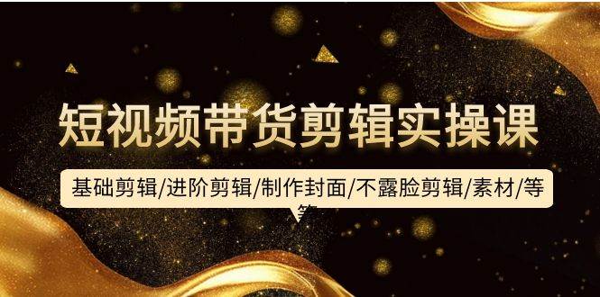 短视频带货剪辑实操课：基础剪辑/进阶剪辑/制作封面/不露脸剪辑/素材/等等-靠谱项目库
