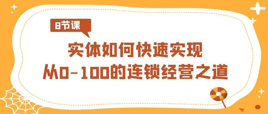实体如何快速实现从0-100的连锁经营之道（8节视频课）-靠谱项目库
