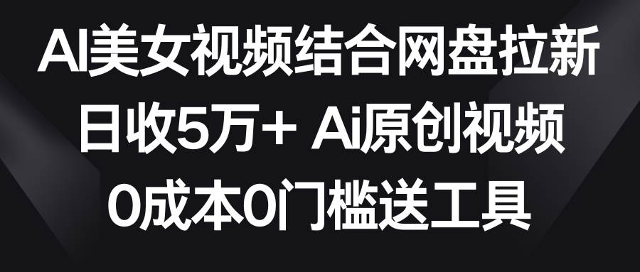 AI美女视频结合网盘拉新，日收5万+两分钟一条Ai原创视频，0成本0门槛送工具-靠谱项目库