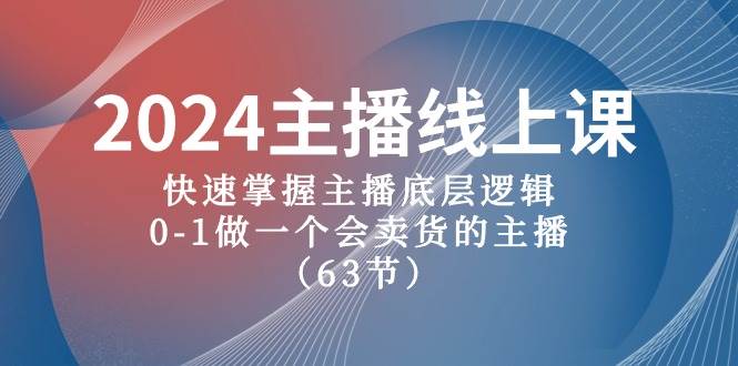 2024主播线上课，快速掌握主播底层逻辑，0-1做一个会卖货的主播（63节课）-靠谱项目库