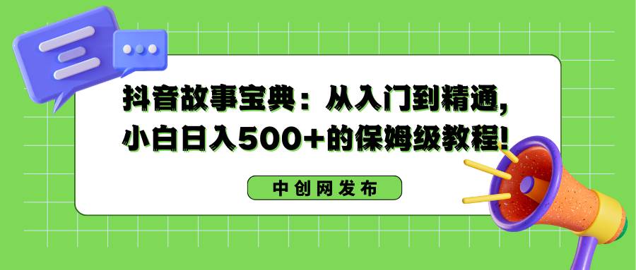 抖音故事宝典：从入门到精通，小白日入500+的保姆级教程！-靠谱项目库