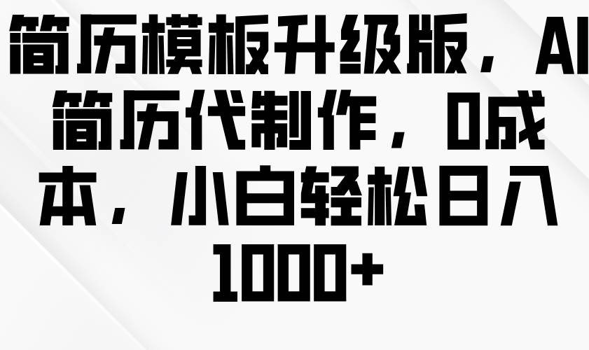简历模板升级版，AI简历代制作，0成本，小白轻松日入1000+-靠谱项目库