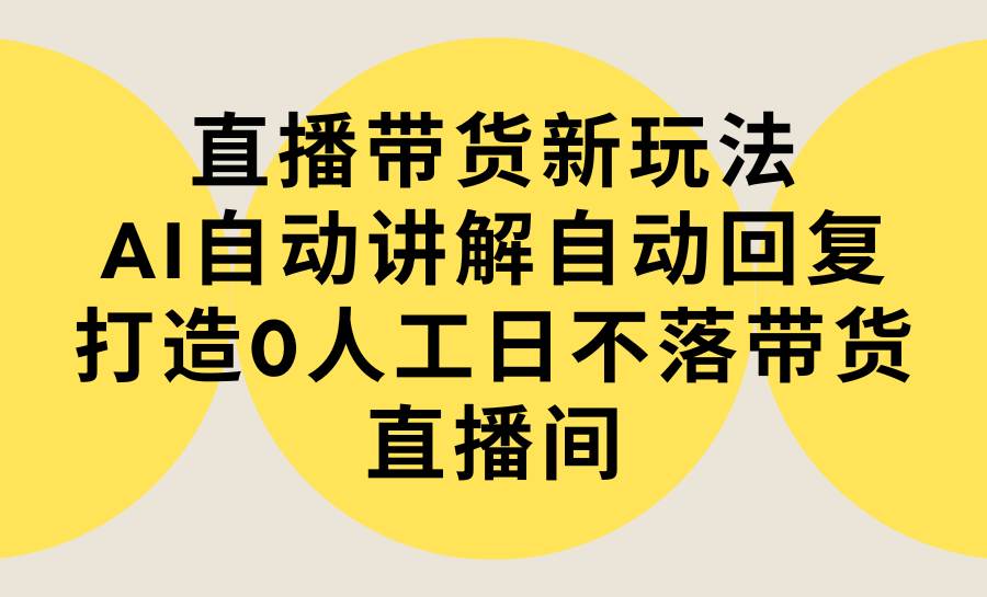 （9328期）直播带货新玩法，AI自动讲解自动回复 打造0人工日不落带货直播间-教程+软件-靠谱项目库