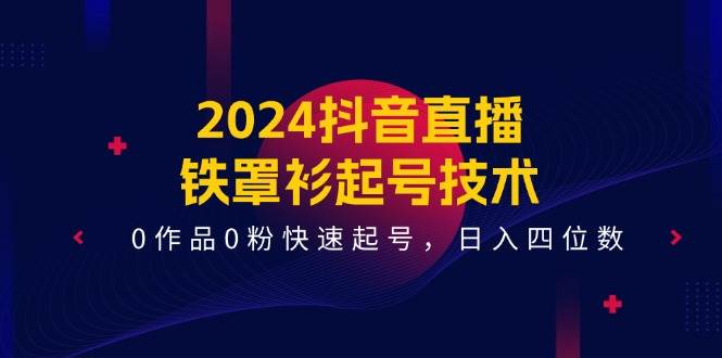 2024抖音直播-铁罩衫起号技术，0作品0粉快速起号，日入四位数（14节课）-靠谱项目库