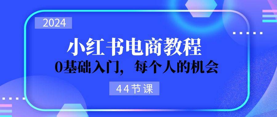 2024从0-1学习小红书电商，0基础入门，每个人的机会（45节）-靠谱项目库