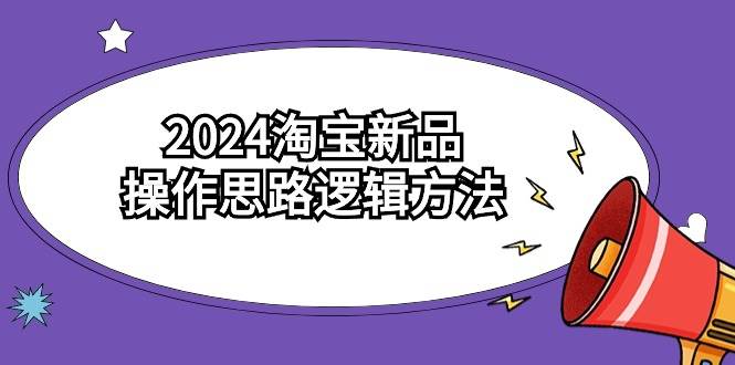 2024淘宝新品操作思路逻辑方法（6节视频课）-靠谱项目库
