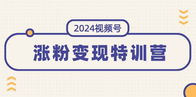 2024视频号-涨粉变现特训营：一站式打造稳定视频号涨粉变现模式（10节）-靠谱项目库
