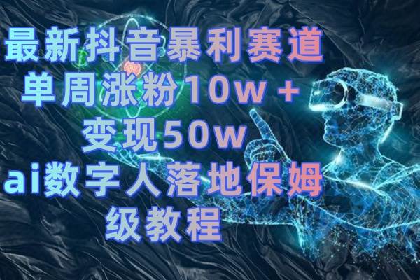 最新抖音暴利赛道，单周涨粉10w＋变现50w的ai数字人落地保姆级教程-靠谱项目库