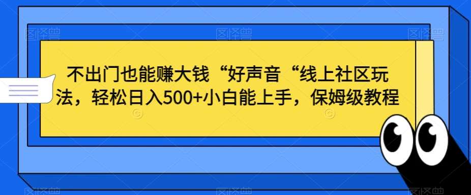 不出门也能赚大钱“好声音“线上社区玩法，轻松日入500+小白能上手，保姆级教程【揭秘】-靠谱项目库