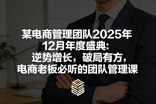 某电商管理团队2025年12月年度盛典：逆势增长，破局有方，电商老板必听的团队管理课-靠谱项目库