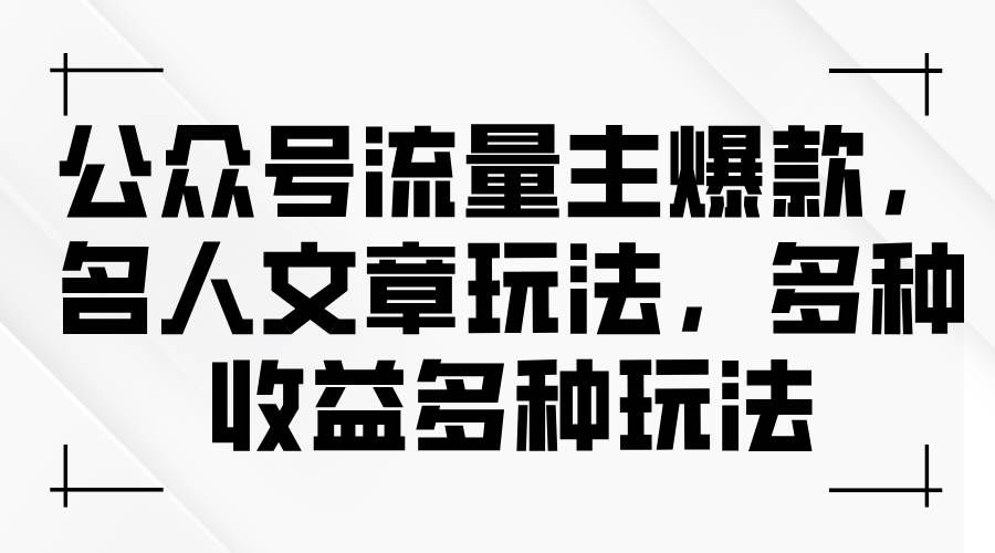 （11404期）公众号流量主爆款，名人文章玩法，多种收益多种玩法-靠谱项目库