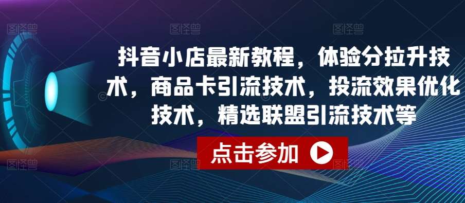 抖音小店最新教程，体验分拉升技术，商品卡引流技术，投流效果优化技术，精选联盟引流技术等-靠谱项目库