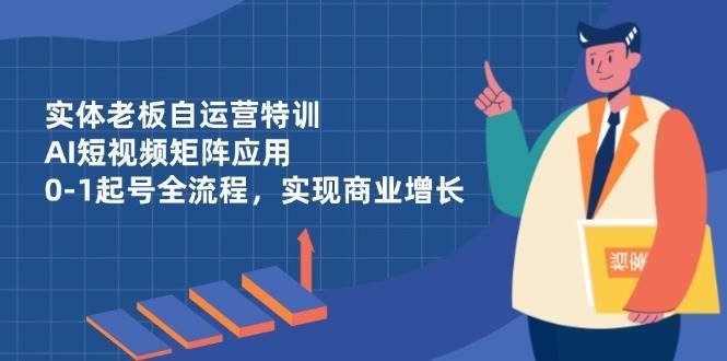 实体老板自运营特训，AI短视频矩阵应用，0-1起号全流程，实现商业增长-靠谱项目库