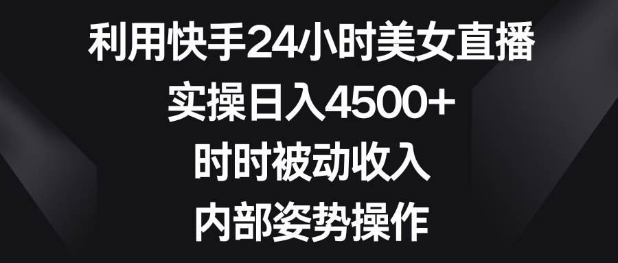 （8865期）利用快手24小时美女直播，实操日入4500+，时时被动收入，内部姿势操作-靠谱项目库