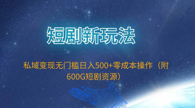 短剧新玩法，私域变现无门槛日入500+零成本操作（附600G短剧资源）-靠谱项目库