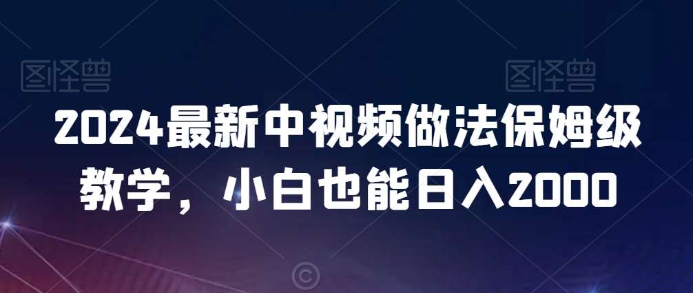 2024最新中视频做法保姆级教学，小白也能日入2000【揭秘】-靠谱项目库