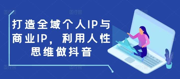 打造全域个人IP与商业IP，利用人性思维做抖音-靠谱项目库