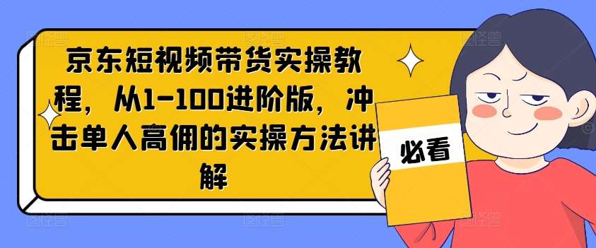 京东短视频带货实操教程，从1-100进阶版，冲击单人高佣的实操方法讲解-靠谱项目库