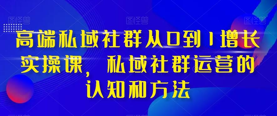 （8036期）高端 私域社群从0到1增长实战课，私域社群运营的认知和方法（37节课）-靠谱项目库