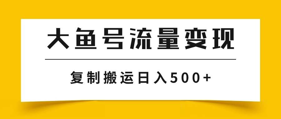 （7747期）大鱼号流量变现玩法，播放量越高收益越高，无脑搬运复制日入500+-靠谱项目库