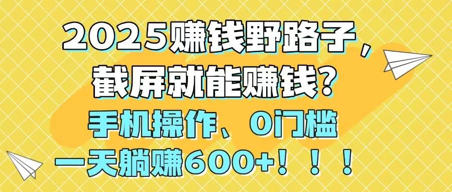 （14771期）2025赚钱野路子，截屏就能赚钱？手机操作0门槛，一天躺赚600+！！！-靠谱项目库