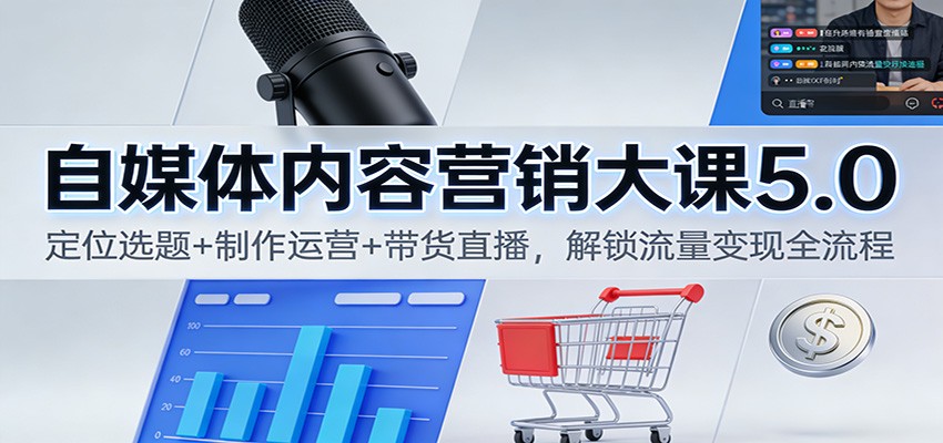 自媒体内容营销大课5.0：定位选题+制作运营+带货直播，解锁流量变现全流程-靠谱项目库