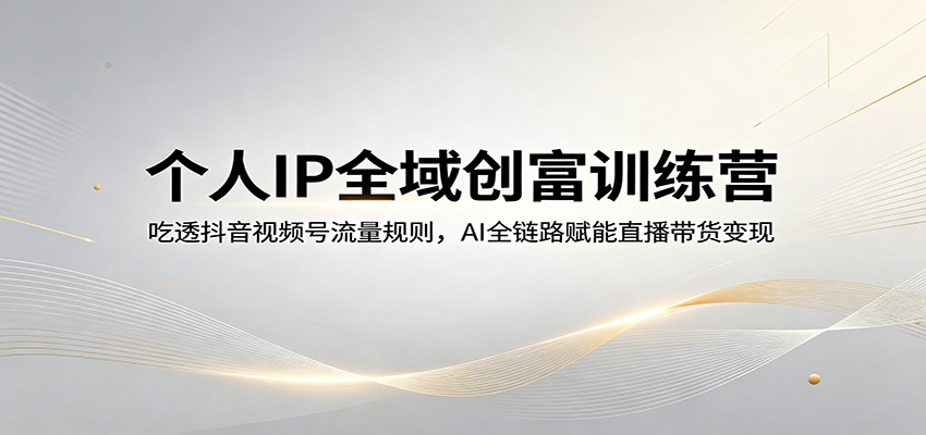 个人IP全域创富训练营：吃透抖音视频号流量规则，AI全链路赋能直播带货变现-靠谱项目库