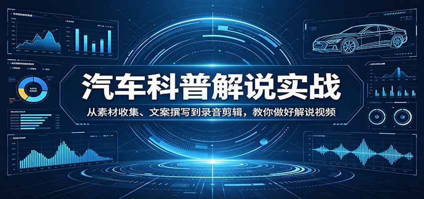 汽车科普解说实战：从素材收集、文案撰写到录音剪辑，教你做好解说视频-靠谱项目库