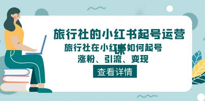 （11419期）旅行社的小红书起号运营课，旅行社在小红书如何起号、涨粉、引流、变现-靠谱项目库