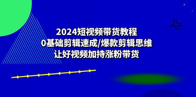 2024短视频带货教程：0基础剪辑速成/爆款剪辑思维/让好视频加持涨粉带货-靠谱项目库
