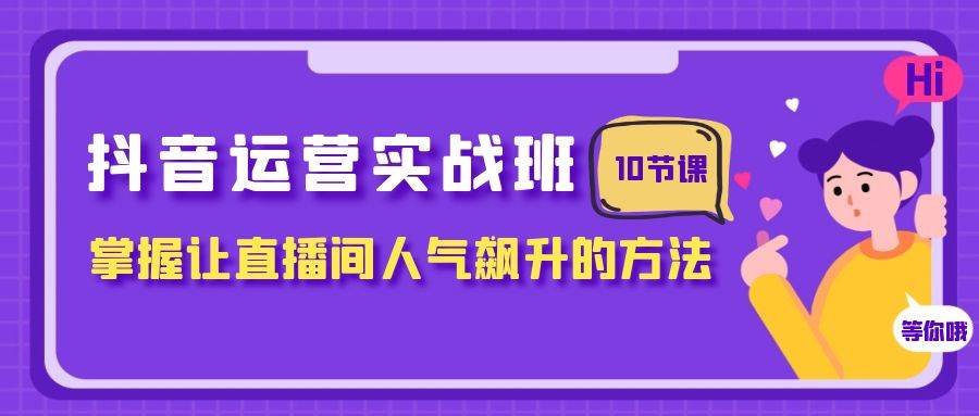 抖音运营实战班，掌握让直播间人气飙升的方法（10节课）-靠谱项目库