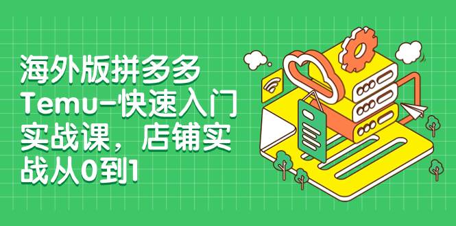 海外版拼多多Temu-快速入门实战课，店铺实战从0到1（12节课）-靠谱项目库