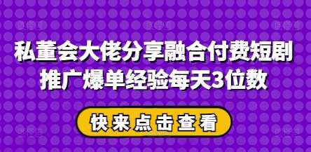 私董会大佬分享融合付费短剧推广爆单经验每天3位数-靠谱项目库