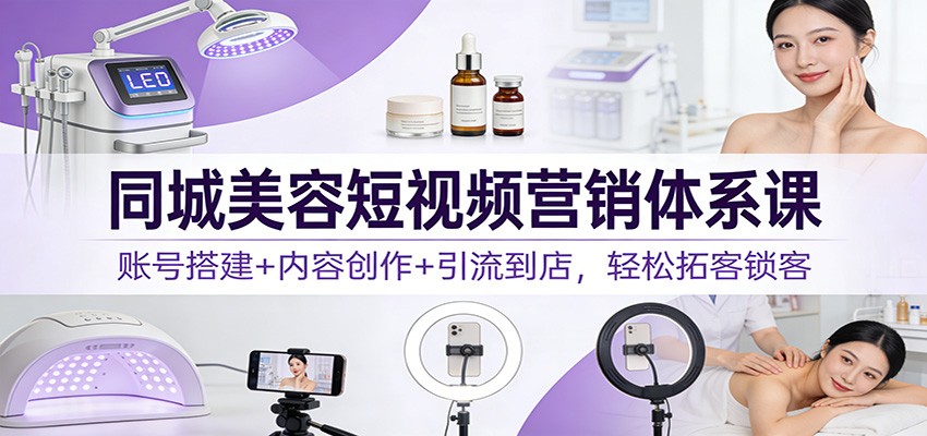 同城美容短视频营销体系课：账号搭建+内容创作+引流到店，轻松拓客锁客-靠谱项目库